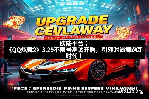 欧陆平台：《QQ炫舞2》3.29不限号测试开启，引领时尚舞蹈新时代！