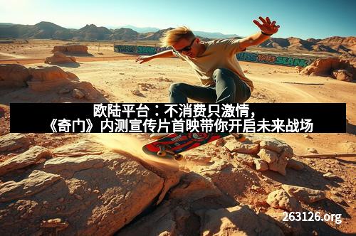 欧陆平台：不消费只激情，《奇门》内测宣传片首映带你开启未来战场